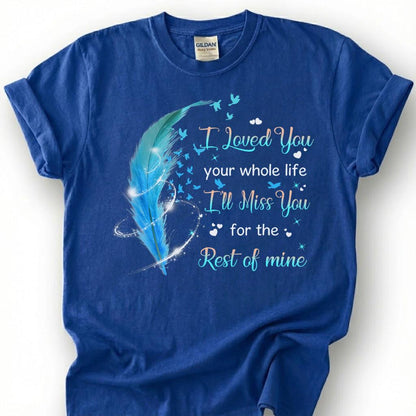 I Loved You Your Whole Life Miss You Rest Of Mine Shirt, Blue Feather Bird Memorial Tee, Grieving Heart Remembrance T-Shirt, Loss Tribute