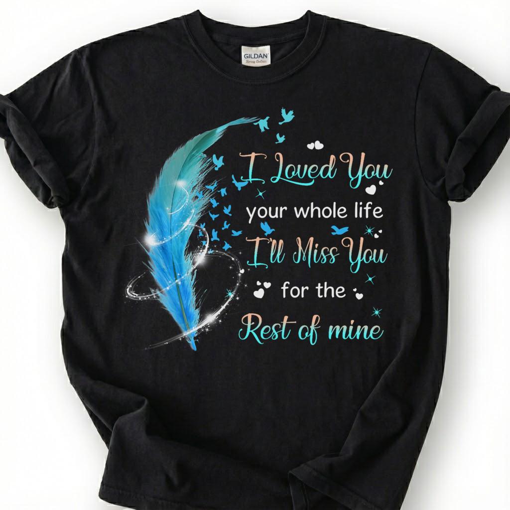 I Loved You Your Whole Life Miss You Rest Of Mine Shirt, Blue Feather Bird Memorial Tee, Grieving Heart Remembrance T-Shirt, Loss Tribute